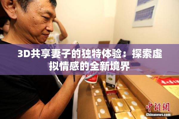 3D共享妻子的独特体验：探索虚拟情感的全新境界