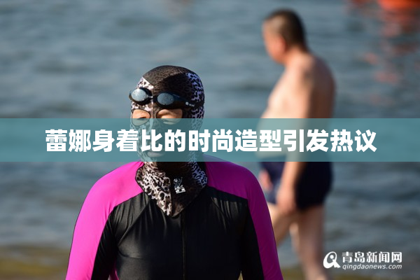 蕾娜身着比的时尚造型引发热议