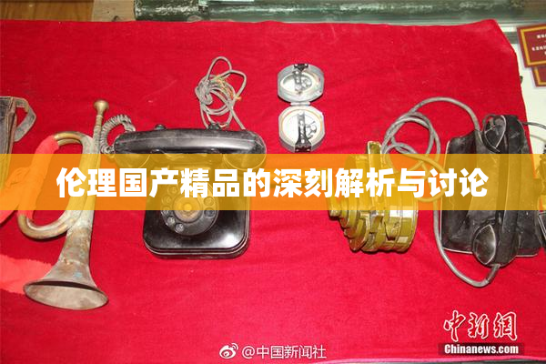 伦理国产精品的深刻解析与讨论