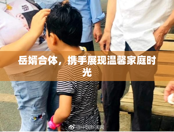 岳婿合体，携手展现温馨家庭时光