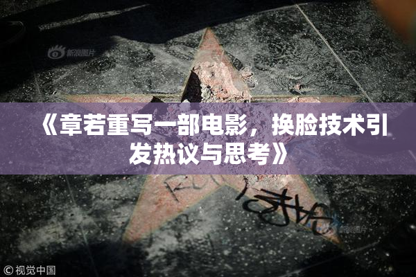 《章若重写一部电影，换脸技术引发热议与思考》