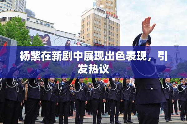 杨紫在新剧中展现出色表现，引发热议