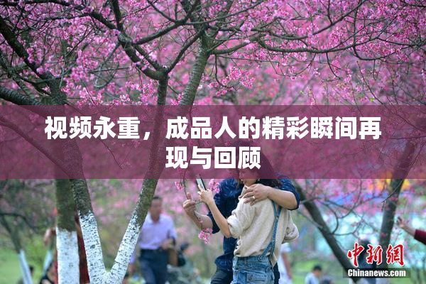 视频永重，成品人的精彩瞬间再现与回顾