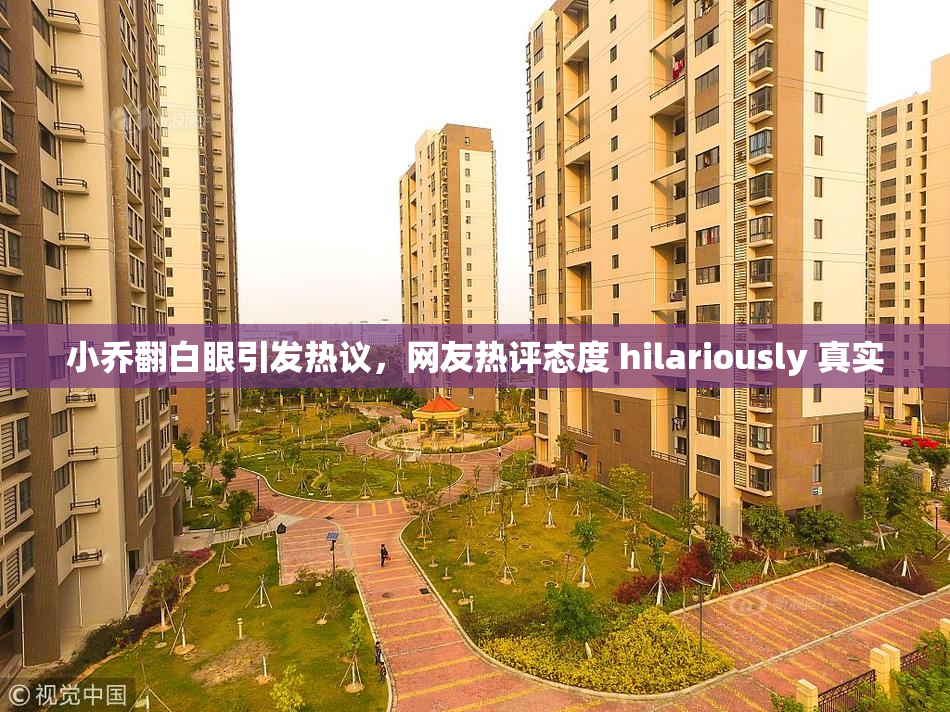 小乔翻白眼引发热议，网友热评态度 hilariously 真实