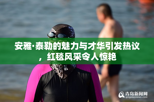 安雅·泰勒的魅力与才华引发热议，红毯风采令人惊艳