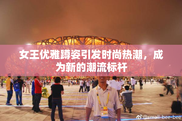 女王优雅蹲姿引发时尚热潮，成为新的潮流标杆