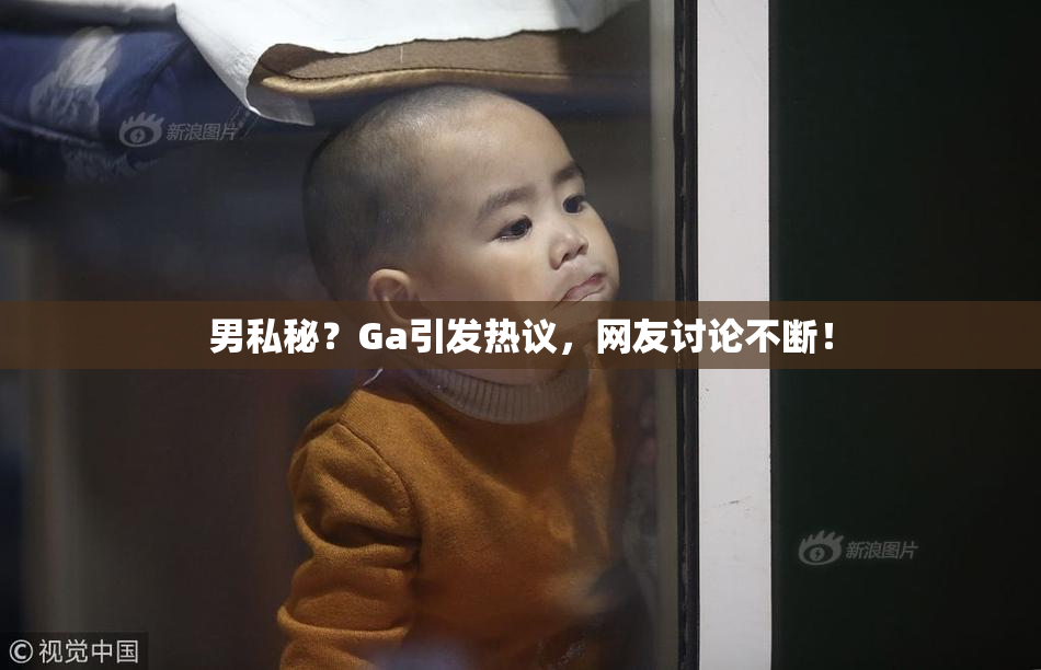 男私秘？Ga引发热议，网友讨论不断！