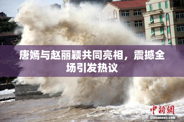 唐嫣与赵丽颖共同亮相，震撼全场引发热议