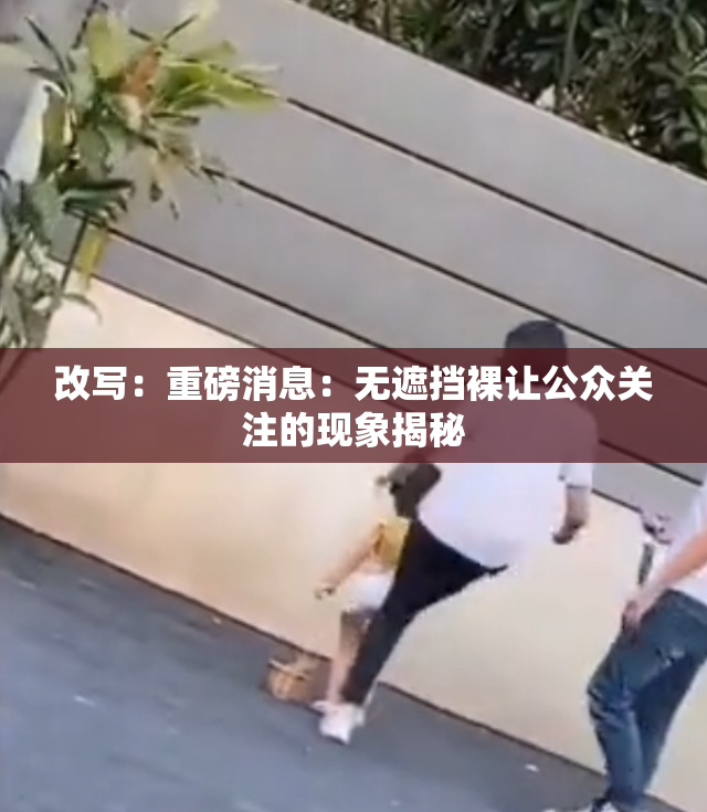 改写：重磅消息：无遮挡裸让公众关注的现象揭秘
