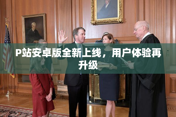 P站安卓版全新上线，用户体验再升级