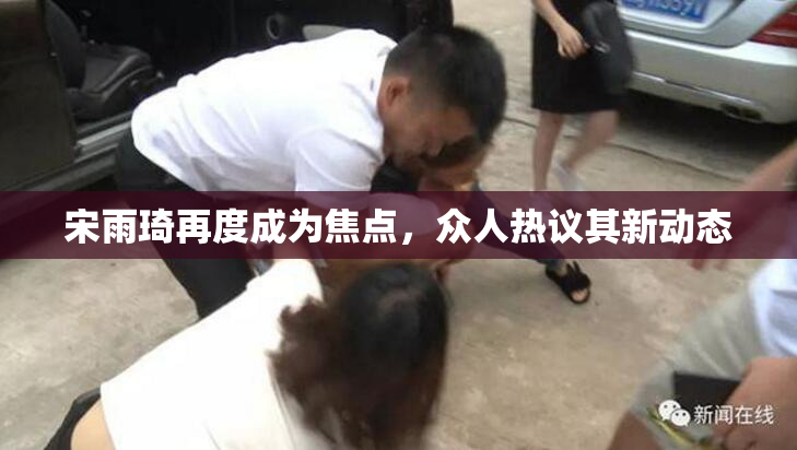 宋雨琦再度成为焦点，众人热议其新动态