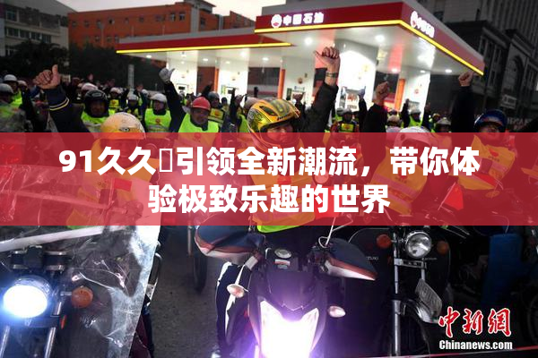 91久久擼引领全新潮流，带你体验极致乐趣的世界