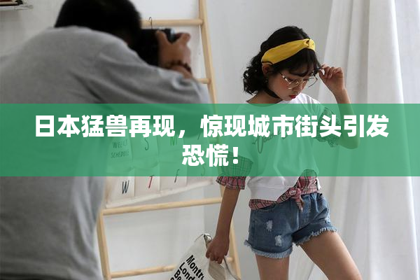 日本猛兽再现，惊现城市街头引发恐慌！