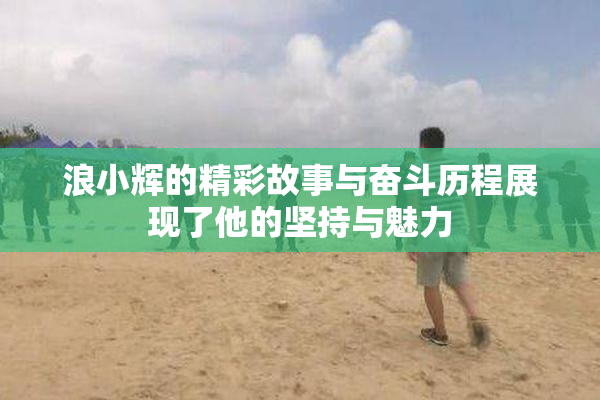 浪小辉的精彩故事与奋斗历程展现了他的坚持与魅力