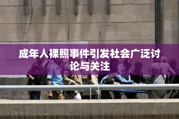 成年人裸照事件引发社会广泛讨论与关注