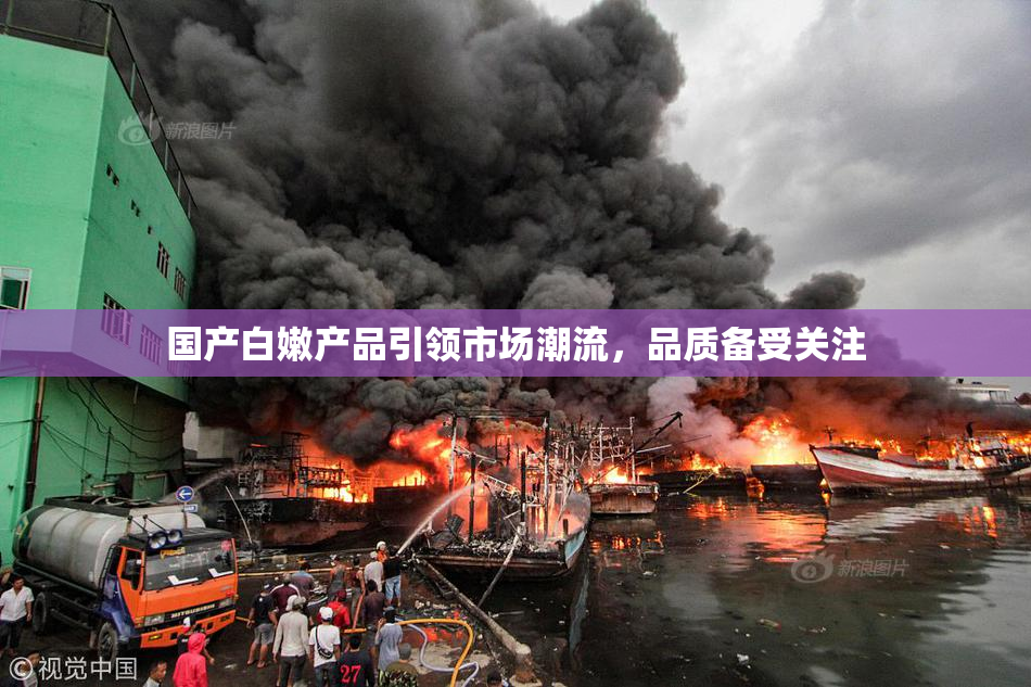 国产白嫩产品引领市场潮流，品质备受关注