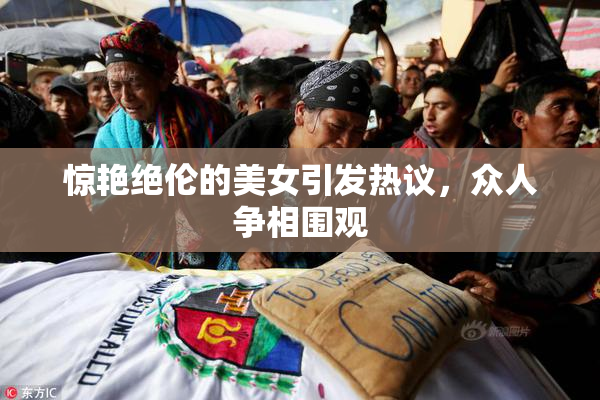 惊艳绝伦的美女引发热议，众人争相围观