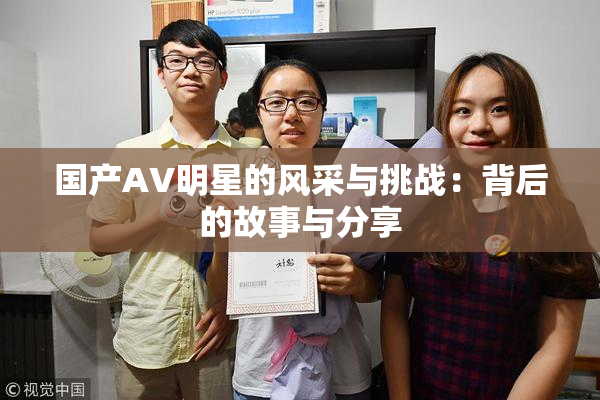 国产AV明星的风采与挑战：背后的故事与分享