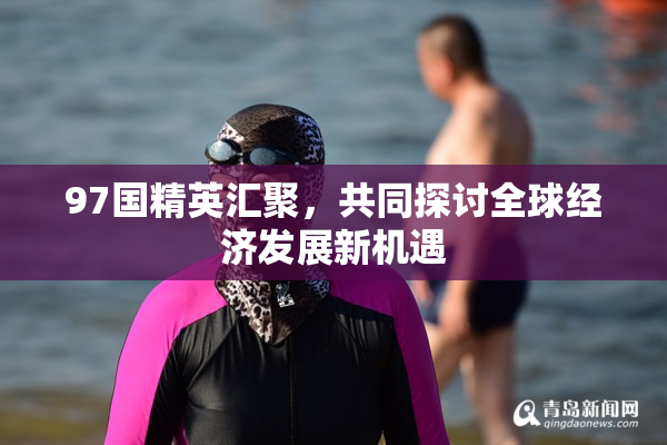 97国精英汇聚，共同探讨全球经济发展新机遇