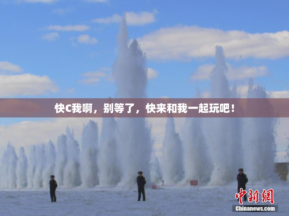 快C我啊，别等了，快来和我一起玩吧！