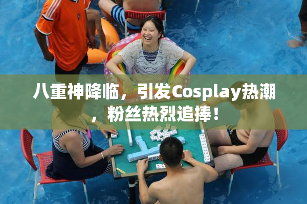 八重神降临，引发Cosplay热潮，粉丝热烈追捧！