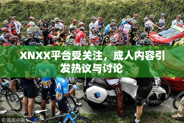 XNXX平台受关注，成人内容引发热议与讨论