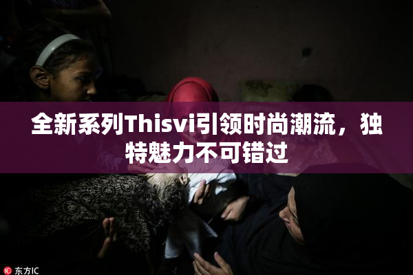 全新系列Thisvi引领时尚潮流，独特魅力不可错过