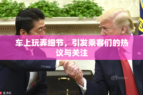 车上玩弄细节，引发乘客们的热议与关注