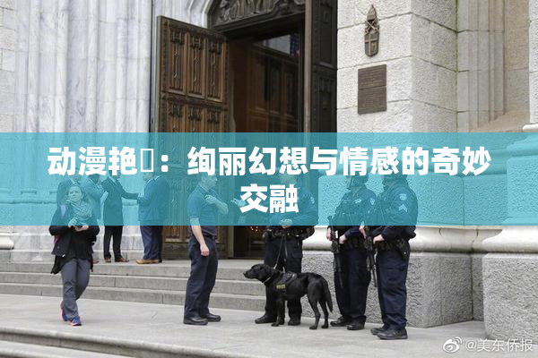 动漫艳鉧：绚丽幻想与情感的奇妙交融