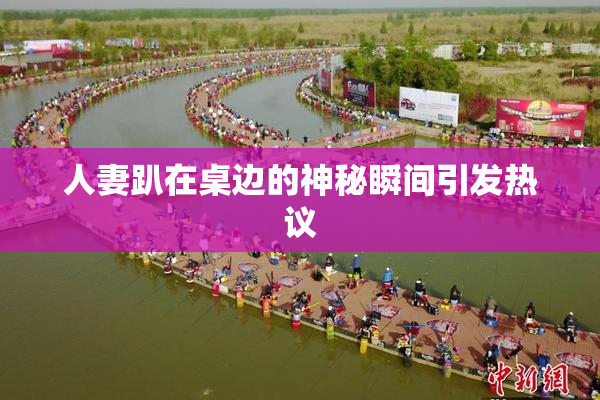 人妻趴在桌边的神秘瞬间引发热议