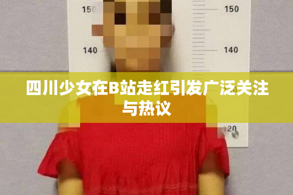 四川少女在B站走红引发广泛关注与热议