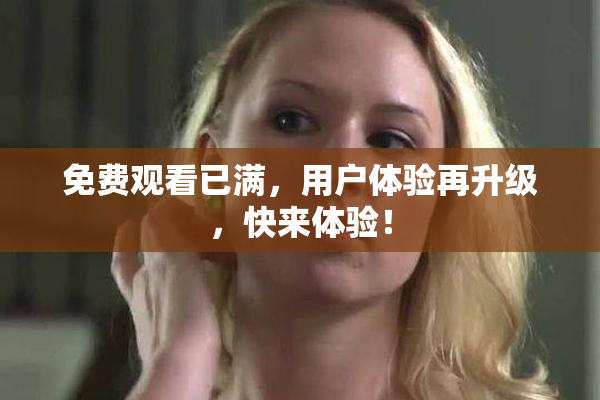 免费观看已满，用户体验再升级，快来体验！