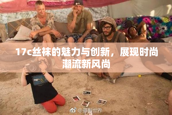 17c丝袜的魅力与创新，展现时尚潮流新风尚