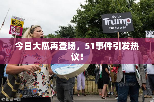 今日大瓜再登场，51事件引发热议！