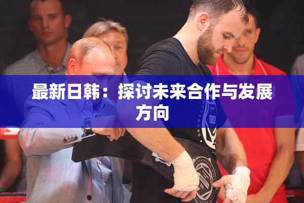 最新日韩：探讨未来合作与发展方向