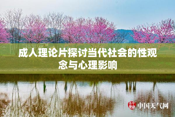 成人理论片探讨当代社会的性观念与心理影响