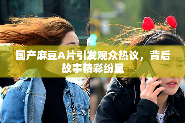 国产麻豆A片引发观众热议，背后故事精彩纷呈