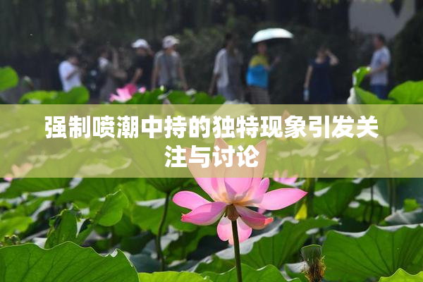 强制喷潮中持的独特现象引发关注与讨论