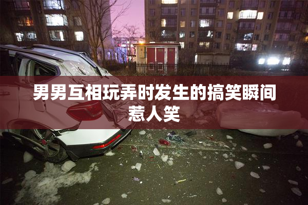 男男互相玩弄时发生的搞笑瞬间惹人笑