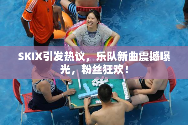 SKIX引发热议，乐队新曲震撼曝光，粉丝狂欢！