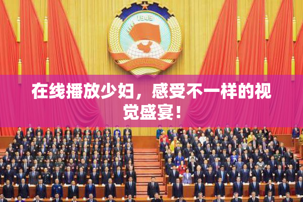 在线播放少妇，感受不一样的视觉盛宴！
