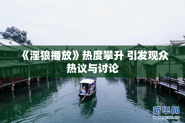 《淫狼播放》热度攀升 引发观众热议与讨论