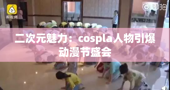 二次元魅力：cospla人物引爆动漫节盛会