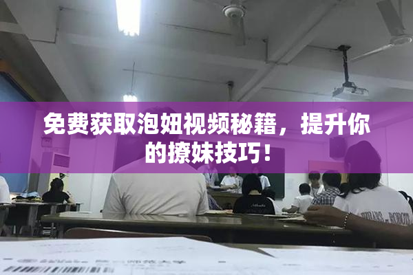 免费获取泡妞视频秘籍，提升你的撩妹技巧！