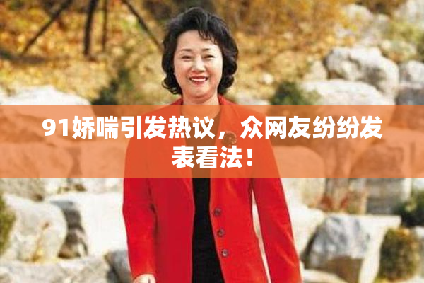 91娇喘引发热议，众网友纷纷发表看法！