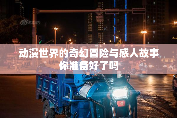 动漫世界的奇幻冒险与感人故事你准备好了吗