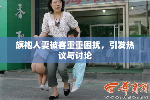 旗袍人妻被客重重困扰，引发热议与讨论