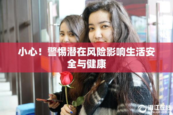 小心！警惕潜在风险影响生活安全与健康
