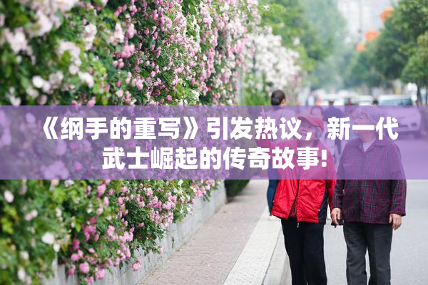 《纲手的重写》引发热议，新一代武士崛起的传奇故事!