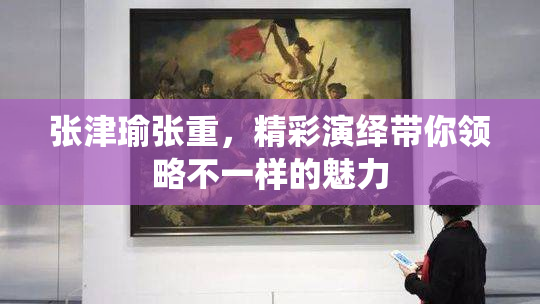 张津瑜张重，精彩演绎带你领略不一样的魅力